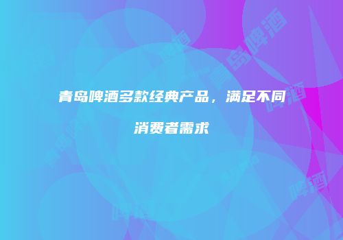 青岛啤酒多款经典产品，满足不同消费者需求