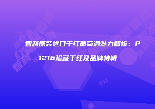 智利原装进口干红葡萄酒魅力解析：P1216珍藏干红及品牌特辑