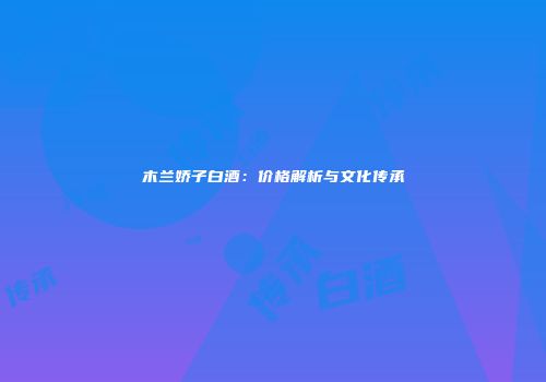 木兰娇子白酒：价格解析与文化传承