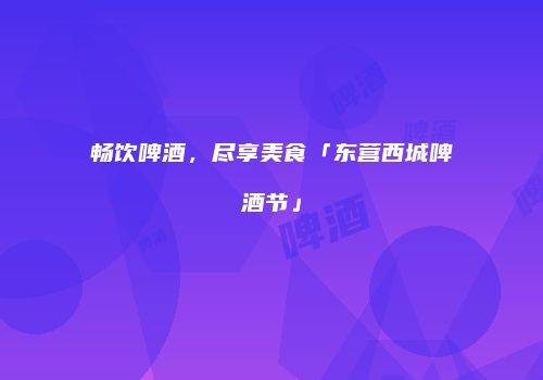 畅饮啤酒，尽享美食「东营西城啤酒节」