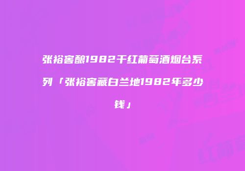 张裕窖酿1982干红葡萄酒烟台系列「张裕窖藏白兰地1982年多少钱」