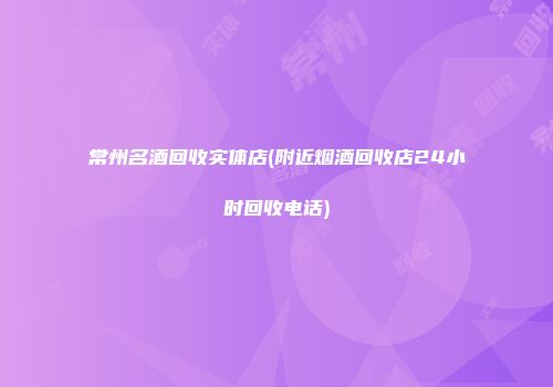 常州名酒回收实体店(附近烟酒回收店24小时回收电话)