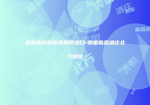 嘉露酒庄葡萄酒如何进口-美国嘉露酒庄北方酩佳