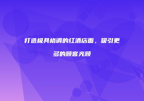 打造极具格调的红酒店面，吸引更多的顾客光顾