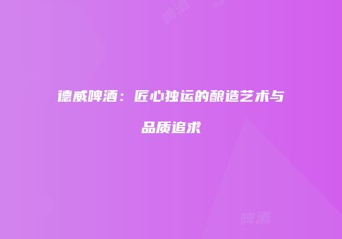德威啤酒：匠心独运的酿造艺术与品质追求