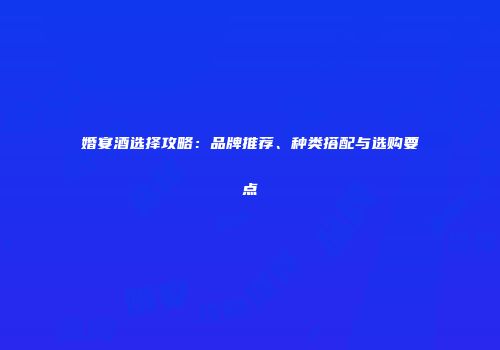 婚宴酒选择攻略：品牌推荐、种类搭配与选购要点