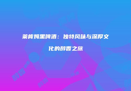 莱肯姆黑啤酒：独特风味与深厚文化的醇香之旅