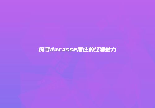 探寻ducasse酒庄的红酒魅力