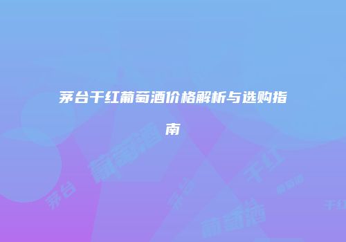 茅台干红葡萄酒价格解析与选购指南