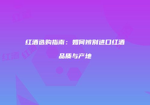 红酒选购指南：如何辨别进口红酒品质与产地