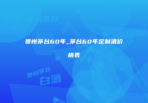 贵州茅台60年_茅台60年定制酒价格表