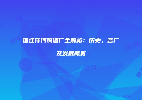 宿迁洋河镇酒厂全解析：历史、名厂及发展概览
