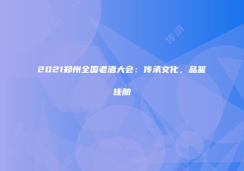 2021郑州全国老酒大会：传承文化，品鉴佳酿