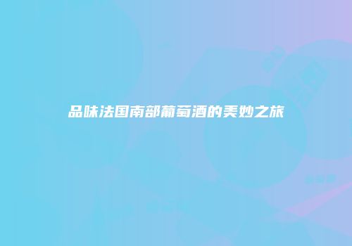 品味法国南部葡萄酒的美妙之旅