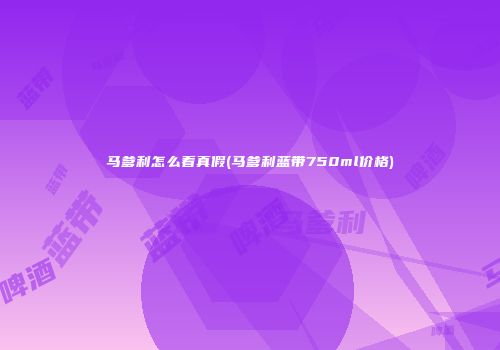 马爹利怎么看真假(马爹利蓝带750ml价格)