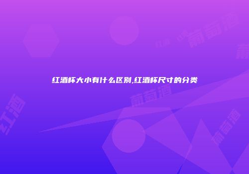 红酒杯大小有什么区别,红酒杯尺寸的分类