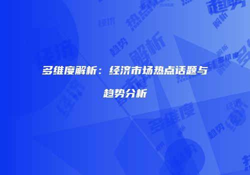 多维度解析：经济市场热点话题与趋势分析