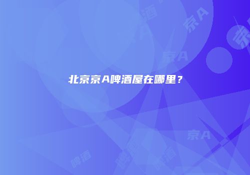 北京京A啤酒屋在哪里？
