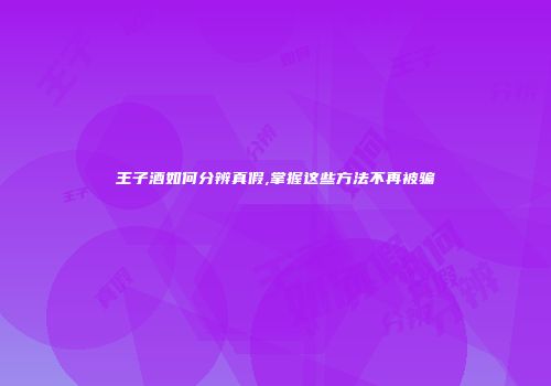 王子酒如何分辨真假,掌握这些方法不再被骗