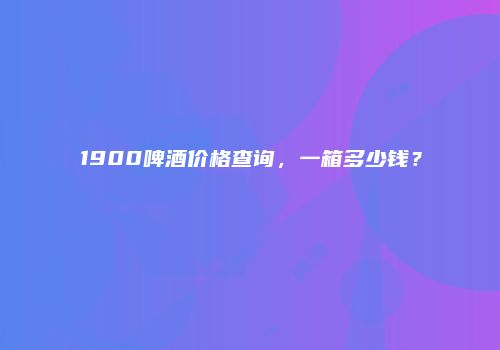 1900啤酒价格查询，一箱多少钱？