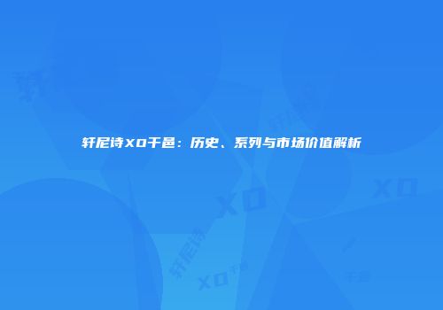 轩尼诗XO干邑：历史、系列与市场价值解析