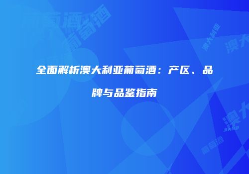 全面解析澳大利亚葡萄酒：产区、品牌与品鉴指南