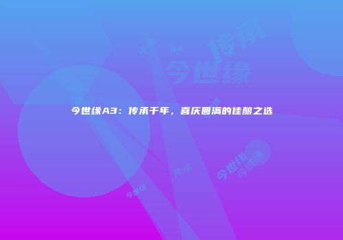 今世缘A3：传承千年，喜庆圆满的佳酿之选