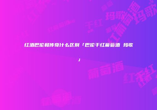 红酒巴伦和传奇什么区别「巴伦干红葡萄酒 玛歌」