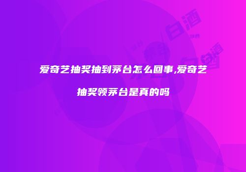 爱奇艺抽奖抽到茅台怎么回事,爱奇艺抽奖领茅台是真的吗
