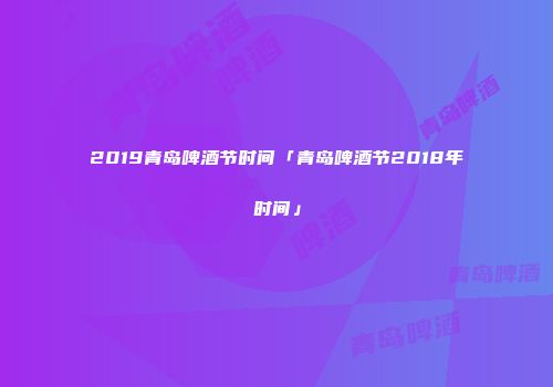2019青岛啤酒节时间「青岛啤酒节2018年时间」