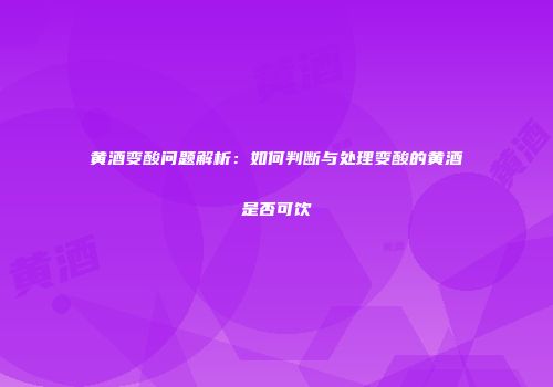黄酒变酸问题解析：如何判断与处理变酸的黄酒是否可饮