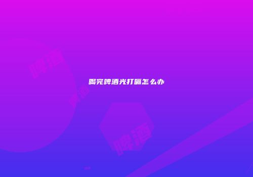 喝完啤酒光打嗝怎么办