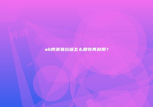 ab啤酒易拉罐怎么回收再利用？