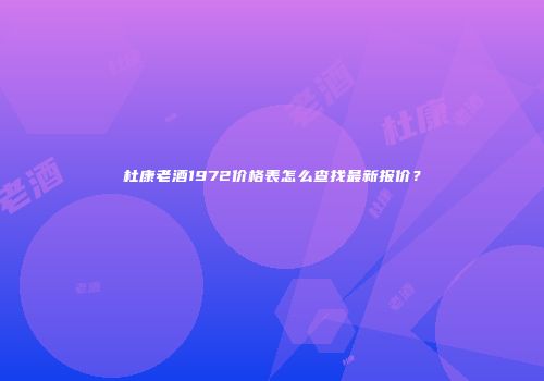 杜康老酒1972价格表怎么查找最新报价？