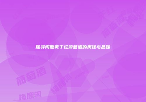 探寻梅鹿辄干红葡萄酒的奥秘与品味