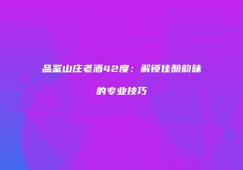品鉴山庄老酒42度：解锁佳酿韵味的专业技巧