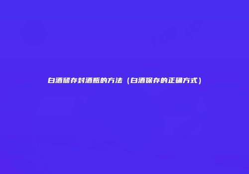 白酒储存封酒瓶的方法（白酒保存的正确方式）