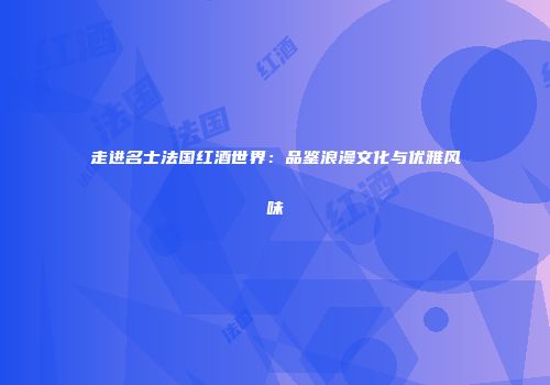 走进名士法国红酒世界：品鉴浪漫文化与优雅风味