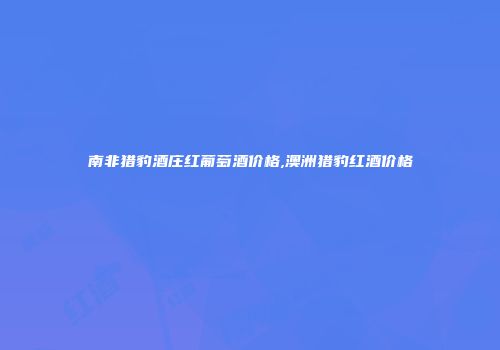南非猎豹酒庄红葡萄酒价格,澳洲猎豹红酒价格