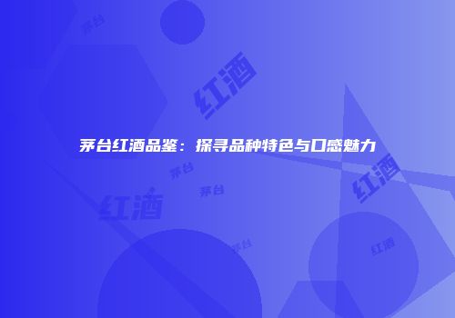茅台红酒品鉴：探寻品种特色与口感魅力