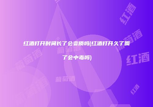 红酒打开时间长了会变质吗(红酒打开久了喝了会中毒吗)