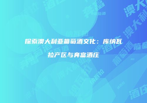 探索澳大利亚葡萄酒文化：库纳瓦拉产区与奔富酒庄