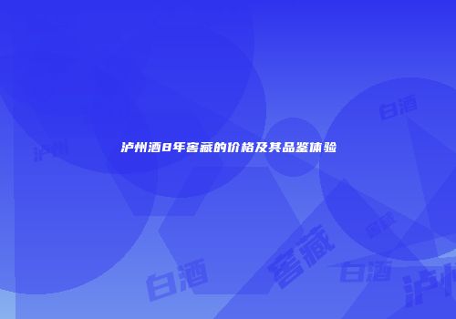 泸州酒8年窖藏的价格及其品鉴体验