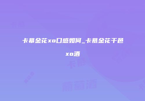 卡幕金花xo口感如何_卡慕金花干邑xo酒