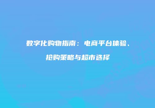 数字化购物指南：电商平台体验、抢购策略与超市选择