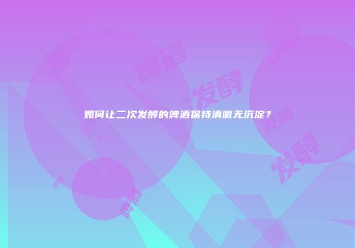 如何让二次发酵的啤酒保持清澈无沉淀？