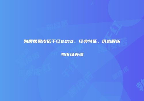 勃艮第黑皮诺干红2010：经典特征、价格解析与市场表现