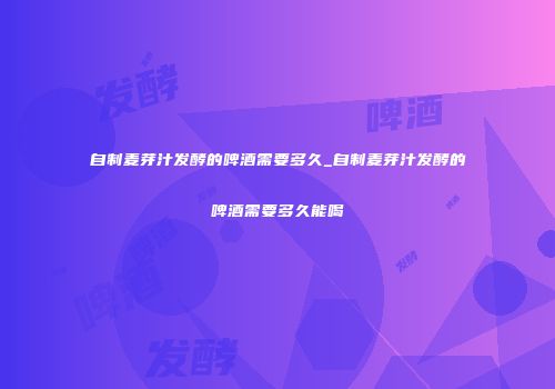 自制麦芽汁发酵的啤酒需要多久_自制麦芽汁发酵的啤酒需要多久能喝