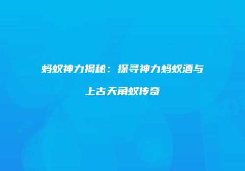 蚂蚁神力揭秘：探寻神力蚂蚁酒与上古天角蚁传奇