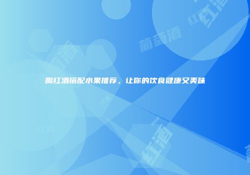 喝红酒搭配水果推荐，让你的饮食健康又美味